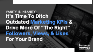 Vanity Is Insanity: It’s Time To Ditch Outdated Marketing KPIs & Drive More Of “The Right” Followers, Views, & Likes For Your Brand