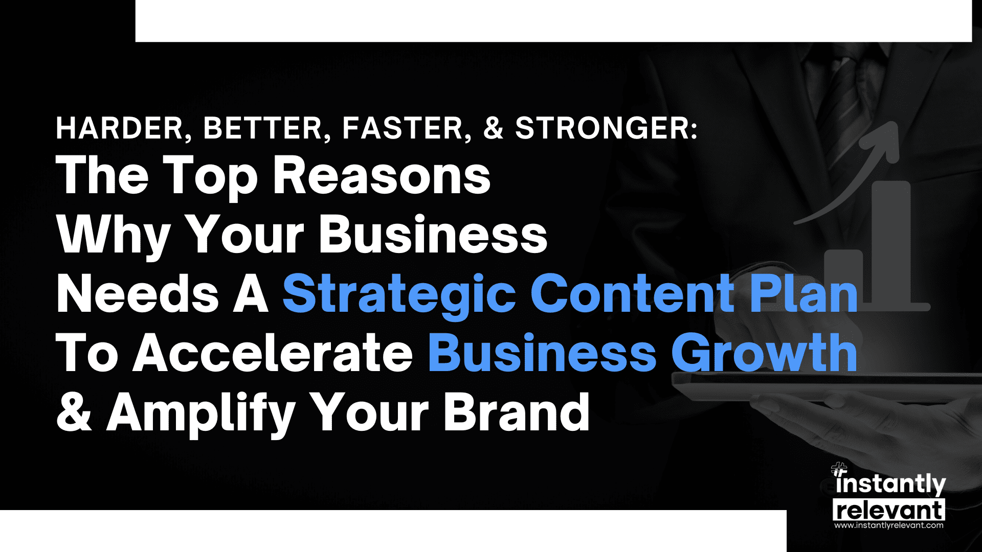 Harder, Better, Faster, & Stronger: The Top Reasons Why Your Business Needs A Strategic Content Plan to Accelerate Business Growth & Amplify Your Brand